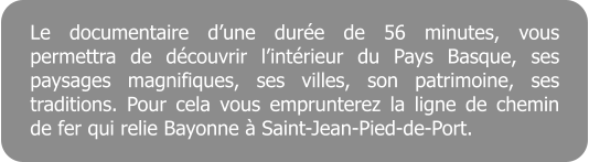 Le documentaire dune dure de 56 minutes, vous permettra de dcouvrir lintrieur du Pays Basque, ses paysages magnifiques, ses villes, son patrimoine, ses traditions. Pour cela vous emprunterez la ligne de chemin de fer qui relie Bayonne  Saint-Jean-Pied-de-Port.