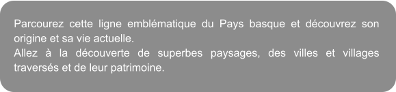 Parcourez cette ligne emblmatique du Pays basque et dcouvrez son origine et sa vie actuelle. Allez  la dcouverte de superbes paysages, des villes et villages traverss et de leur patrimoine.